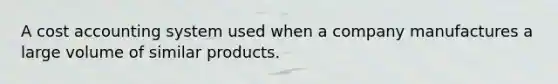 A cost accounting system used when a company manufactures a large volume of similar products.