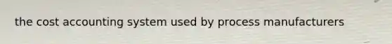 the cost accounting system used by process manufacturers