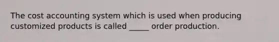 The cost accounting system which is used when producing customized products is called _____ order production.