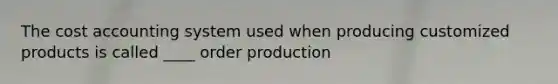 The cost accounting system used when producing customized products is called ____ order production