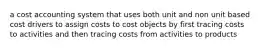 a cost accounting system that uses both unit and non unit based cost drivers to assign costs to cost objects by first tracing costs to activities and then tracing costs from activities to products