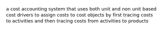 a cost accounting system that uses both unit and non unit based cost drivers to assign costs to cost objects by first tracing costs to activities and then tracing costs from activities to products