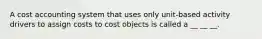 A cost accounting system that uses only unit-based activity drivers to assign costs to cost objects is called a __ __ __.