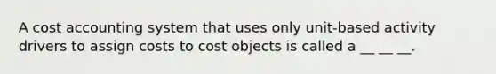 A cost accounting system that uses only unit-based activity drivers to assign costs to cost objects is called a __ __ __.