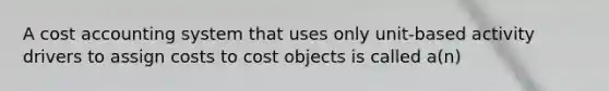 A cost accounting system that uses only unit-based activity drivers to assign costs to cost objects is called a(n)