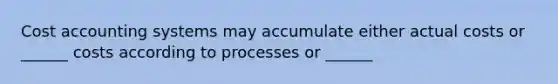 Cost accounting systems may accumulate either actual costs or ______ costs according to processes or ______