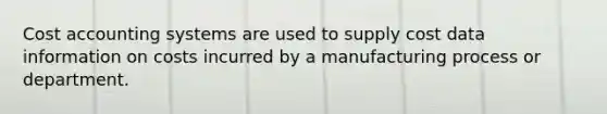 Cost accounting systems are used to supply cost data information on costs incurred by a manufacturing process or department.