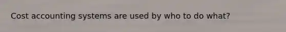 Cost accounting systems are used by who to do what?