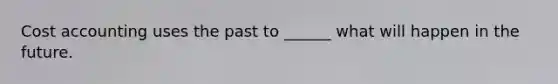 Cost accounting uses the past to ______ what will happen in the future.