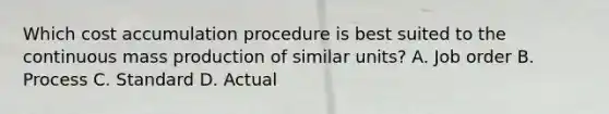 Which cost accumulation procedure is best suited to the continuous mass production of similar units? A. Job order B. Process C. Standard D. Actual