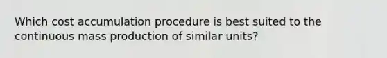 Which cost accumulation procedure is best suited to the continuous mass production of similar units?