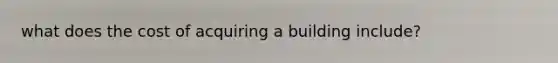 what does the cost of acquiring a building include?