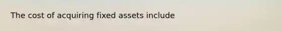 The cost of acquiring fixed assets include