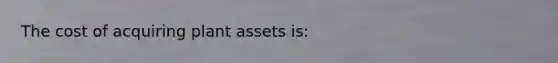 The cost of acquiring plant assets is: