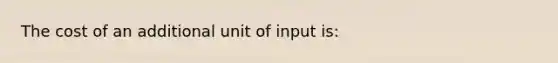 The cost of an additional unit of input is: