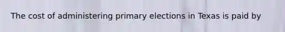 The cost of administering primary elections in Texas is paid by