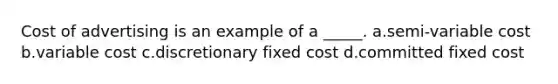 Cost of advertising is an example of a _____. a.semi-variable cost b.variable cost c.discretionary fixed cost d.committed fixed cost