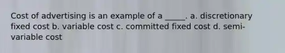 Cost of advertising is an example of a _____. a. discretionary fixed cost b. variable cost c. committed fixed cost d. semi-variable cost