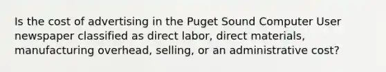 Is the cost of advertising in the Puget Sound Computer User newspaper classified as direct labor, direct materials, manufacturing overhead, selling, or an administrative cost?