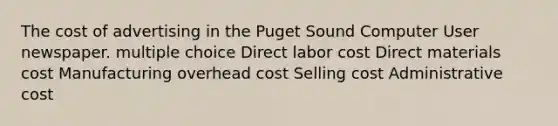 The cost of advertising in the Puget Sound Computer User newspaper. multiple choice Direct labor cost Direct materials cost Manufacturing overhead cost Selling cost Administrative cost