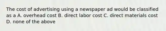 The cost of advertising using a newspaper ad would be classified as a A. overhead cost B. direct labor cost C. direct materials cost D. none of the above