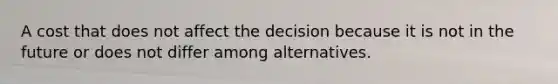 A cost that does not affect the decision because it is not in the future or does not differ among alternatives.