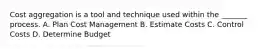 Cost aggregation is a tool and technique used within the _______ process. A. Plan Cost Management B. Estimate Costs C. Control Costs D. Determine Budget