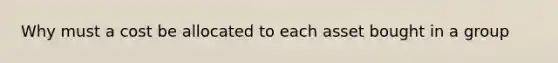 Why must a cost be allocated to each asset bought in a group