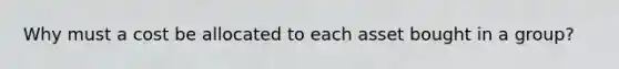 Why must a cost be allocated to each asset bought in a group?