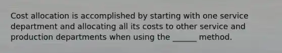 Cost allocation is accomplished by starting with one service department and allocating all its costs to other service and production departments when using the ______ method.