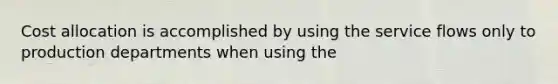 Cost allocation is accomplished by using the service flows only to production departments when using the