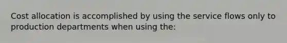 Cost allocation is accomplished by using the service flows only to production departments when using the: