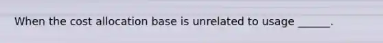 When the cost allocation base is unrelated to usage ______.