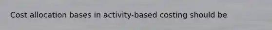 Cost allocation bases in activity-based costing should be