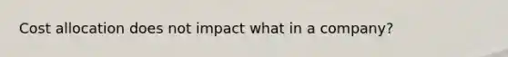 Cost allocation does not impact what in a company?