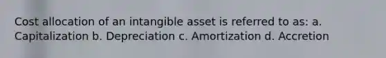 Cost allocation of an intangible asset is referred to as: a. Capitalization b. Depreciation c. Amortization d. Accretion