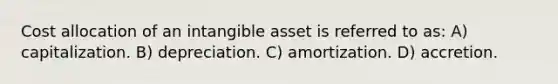 Cost allocation of an intangible asset is referred to as: A) capitalization. B) depreciation. C) amortization. D) accretion.