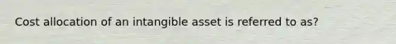 Cost allocation of an intangible asset is referred to as?