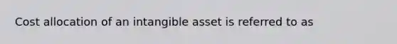 Cost allocation of an intangible asset is referred to as