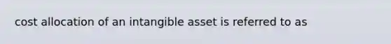 cost allocation of an intangible asset is referred to as