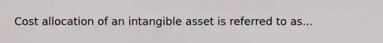 Cost allocation of an intangible asset is referred to as...