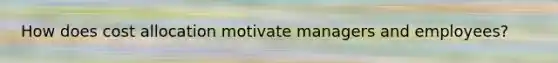 How does cost allocation motivate managers and employees?