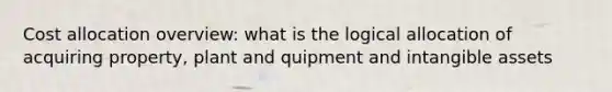 Cost allocation overview: what is the logical allocation of acquiring property, plant and quipment and intangible assets