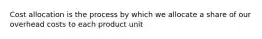 Cost allocation is the process by which we allocate a share of our overhead costs to each product unit