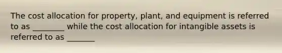 The cost allocation for property, plant, and equipment is referred to as ________ while the cost allocation for intangible assets is referred to as _______