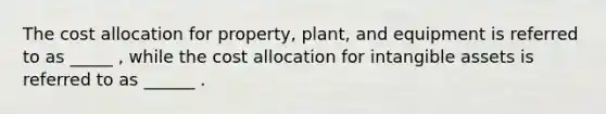 The cost allocation for property, plant, and equipment is referred to as _____ , while the cost allocation for <a href='https://www.questionai.com/knowledge/kfaeAOzavC-intangible-assets' class='anchor-knowledge'>intangible assets</a> is referred to as ______ .