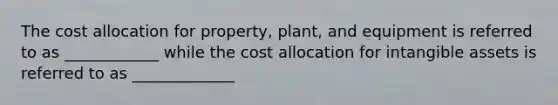 The cost allocation for property, plant, and equipment is referred to as ____________ while the cost allocation for intangible assets is referred to as _____________