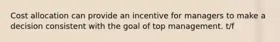 Cost allocation can provide an incentive for managers to make a decision consistent with the goal of top management. t/f