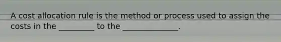 A cost allocation rule is the method or process used to assign the costs in the _________ to the ______________.