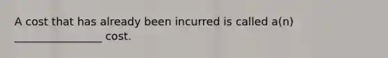 A cost that has already been incurred is called a(n) ________________ cost.